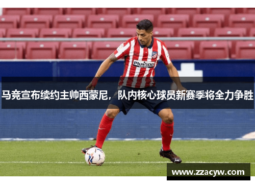 马竞宣布续约主帅西蒙尼，队内核心球员新赛季将全力争胜