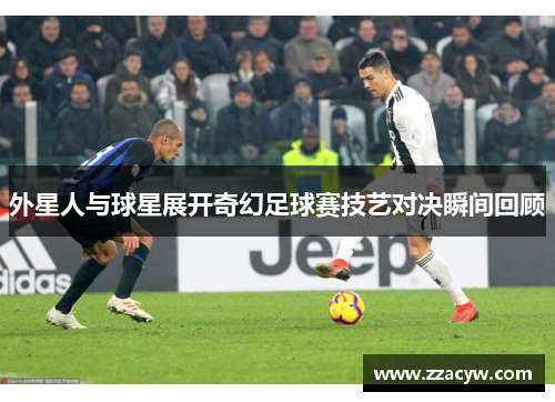 外星人与球星展开奇幻足球赛技艺对决瞬间回顾