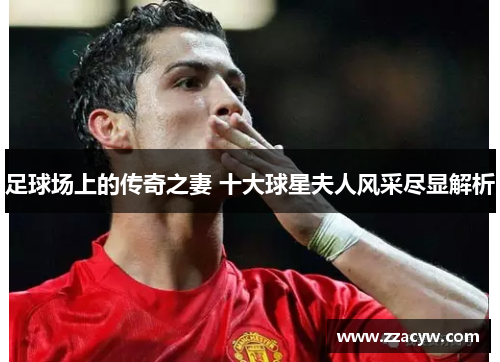 足球场上的传奇之妻 十大球星夫人风采尽显解析