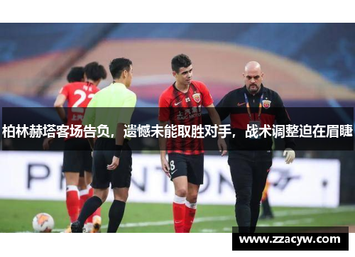 柏林赫塔客场告负，遗憾未能取胜对手，战术调整迫在眉睫