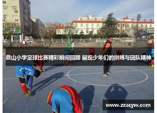 鼎山小学足球比赛精彩瞬间回顾 展现少年们的拼搏与团队精神